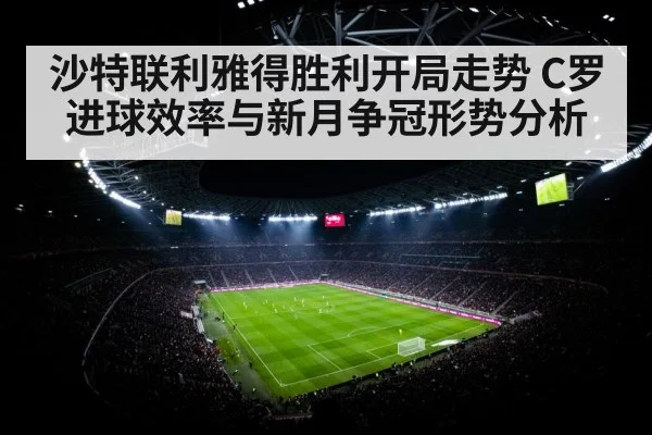 沙特联利雅得胜利开局走势 C罗进球效率与新月争冠形势分析