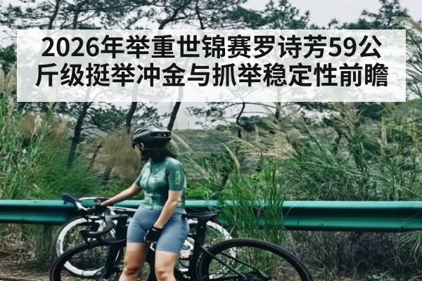 2026年举重世锦赛罗诗芳59公斤级挺举冲金与抓举稳定性前瞻