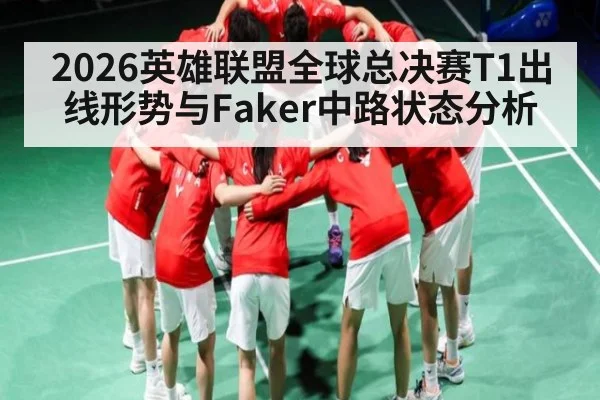 2026英雄联盟全球总决赛T1出线形势与Faker中路状态分析